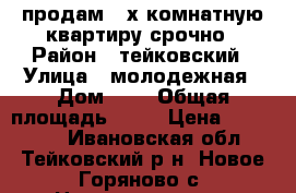 продам 3-х комнатную квартиру срочно › Район ­ тейковский › Улица ­ молодежная › Дом ­ 4 › Общая площадь ­ 62 › Цена ­ 980 000 - Ивановская обл., Тейковский р-н, Новое Горяново с. Недвижимость » Квартиры продажа   